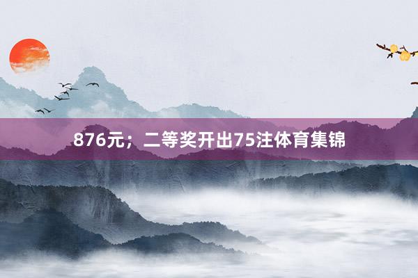 876元；二等奖开出75注体育集锦
