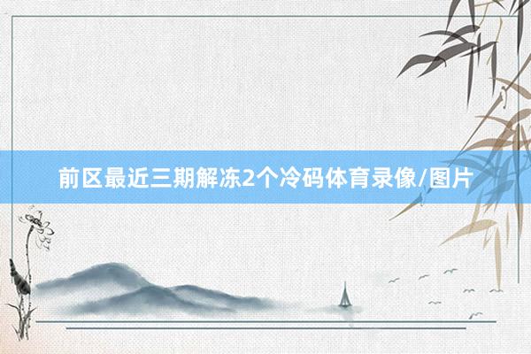 前区最近三期解冻2个冷码体育录像/图片