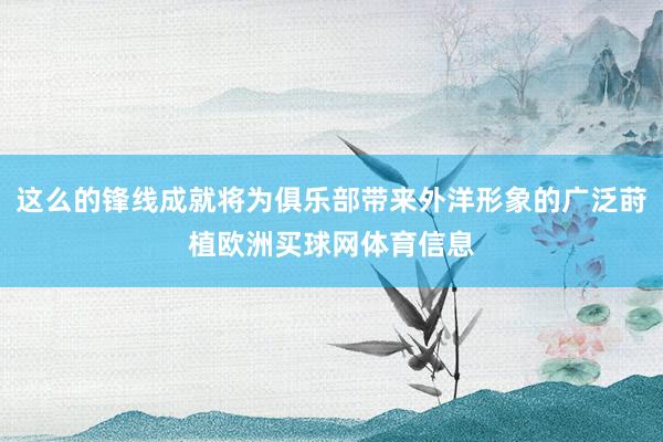 这么的锋线成就将为俱乐部带来外洋形象的广泛莳植欧洲买球网体育信息
