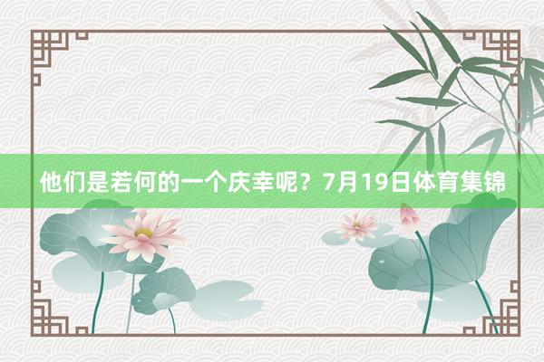 他们是若何的一个庆幸呢？7月19日体育集锦