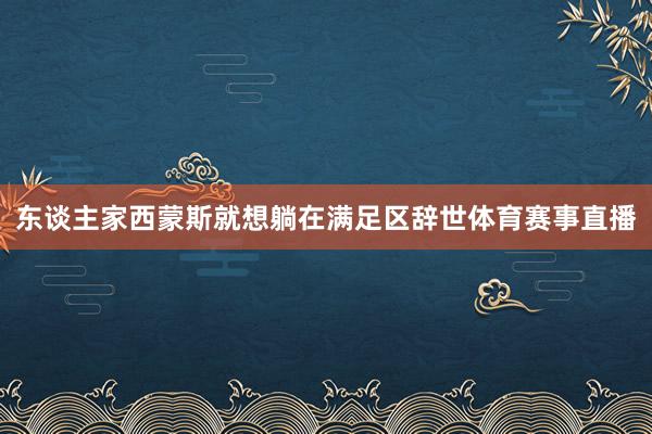 东谈主家西蒙斯就想躺在满足区辞世体育赛事直播