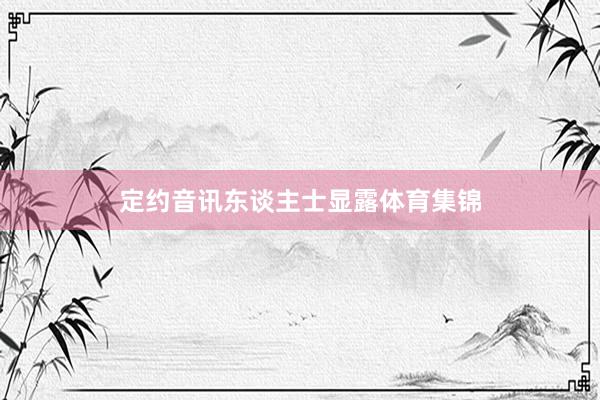 定约音讯东谈主士显露体育集锦