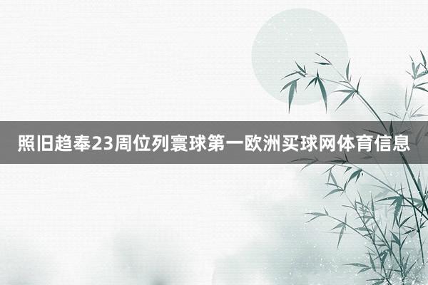 照旧趋奉23周位列寰球第一欧洲买球网体育信息