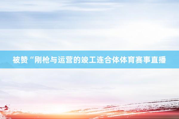 被赞“刚枪与运营的竣工连合体体育赛事直播