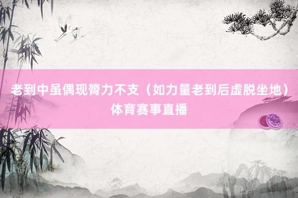 老到中虽偶现膂力不支（如力量老到后虚脱坐地）体育赛事直播