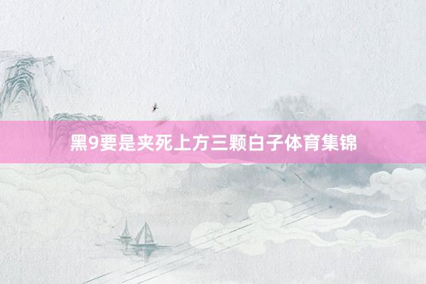 黑9要是夹死上方三颗白子体育集锦