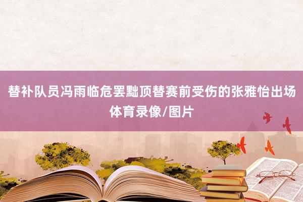 替补队员冯雨临危罢黜顶替赛前受伤的张雅怡出场体育录像/图片