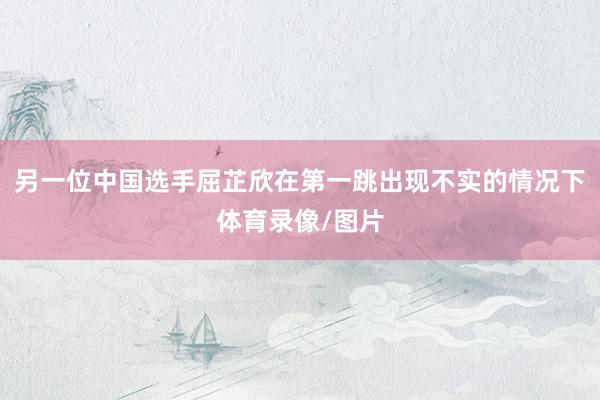另一位中国选手屈芷欣在第一跳出现不实的情况下体育录像/图片