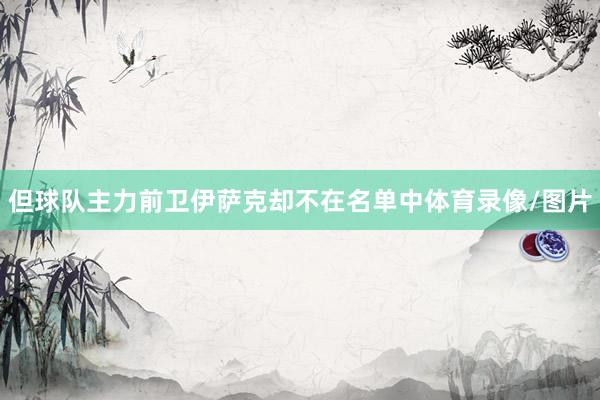 但球队主力前卫伊萨克却不在名单中体育录像/图片