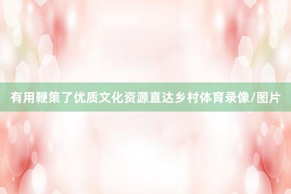 有用鞭策了优质文化资源直达乡村体育录像/图片
