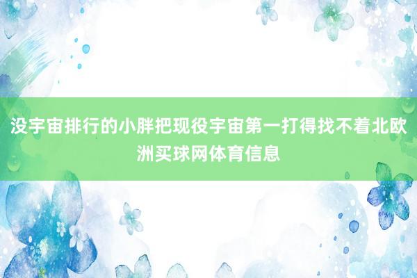 没宇宙排行的小胖把现役宇宙第一打得找不着北欧洲买球网体育信息