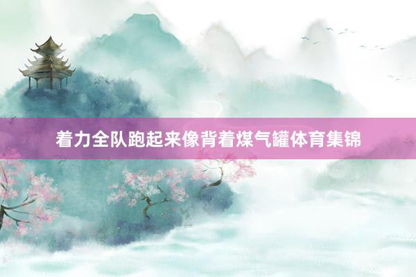 着力全队跑起来像背着煤气罐体育集锦