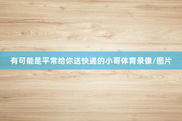 有可能是平常给你送快递的小哥体育录像/图片
