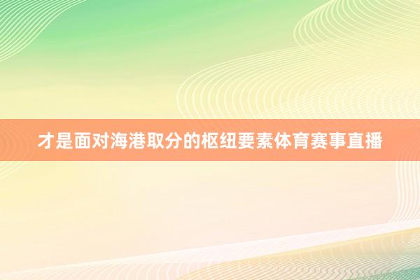 才是面对海港取分的枢纽要素体育赛事直播