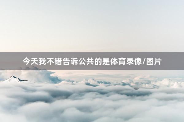 今天我不错告诉公共的是体育录像/图片