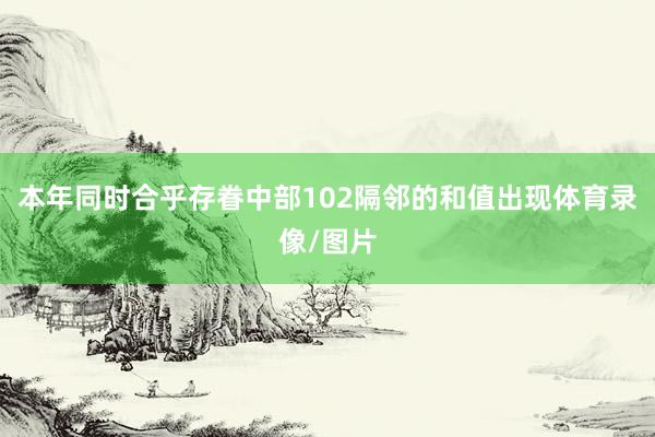 本年同时合乎存眷中部102隔邻的和值出现体育录像/图片
