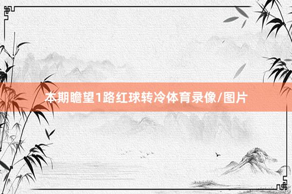本期瞻望1路红球转冷体育录像/图片