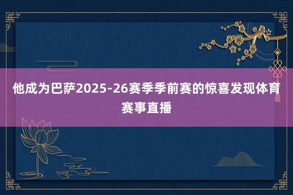 他成为巴萨2025-26赛季季前赛的惊喜发现体育赛事直播