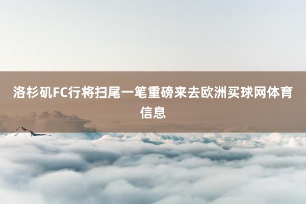 洛杉矶FC行将扫尾一笔重磅来去欧洲买球网体育信息
