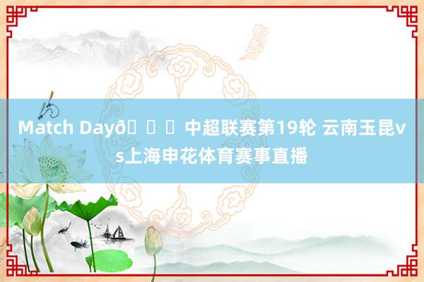 Match Day🏆中超联赛第19轮 云南玉昆vs上海申花体育赛事直播