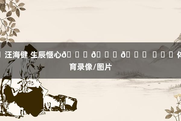 ㊗汪海健 生辰惬心🎂🎂🎂 ​​​体育录像/图片