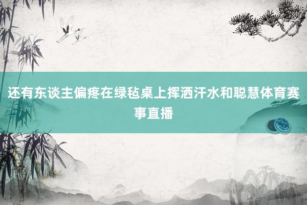 还有东谈主偏疼在绿毡桌上挥洒汗水和聪慧体育赛事直播
