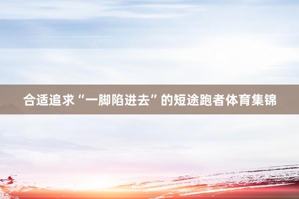 合适追求“一脚陷进去”的短途跑者体育集锦