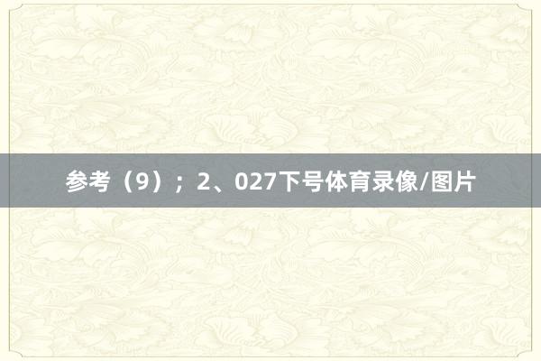 参考（9）；　　2、027下号体育录像/图片