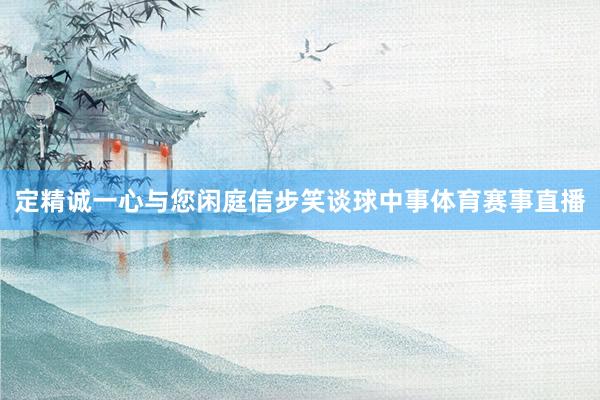 定精诚一心与您闲庭信步笑谈球中事体育赛事直播