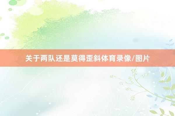 关于两队还是莫得歪斜体育录像/图片