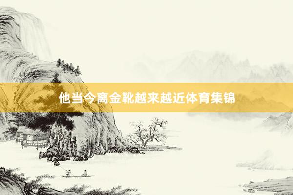 他当今离金靴越来越近体育集锦