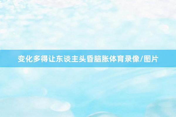 变化多得让东谈主头昏脑胀体育录像/图片