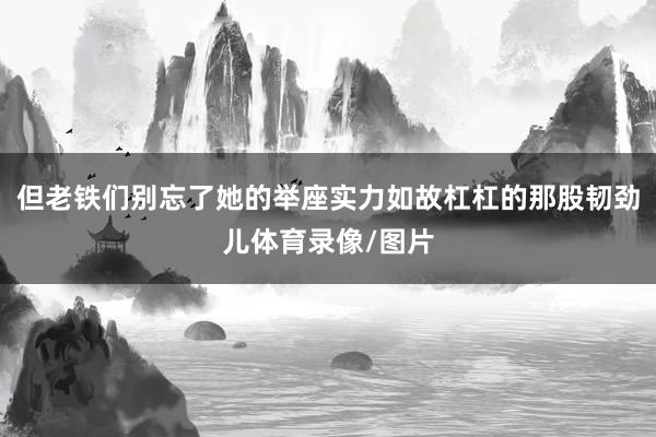 但老铁们别忘了她的举座实力如故杠杠的那股韧劲儿体育录像/图片