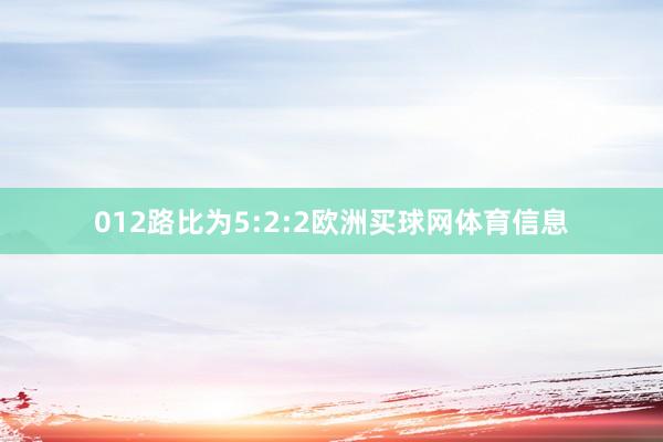 012路比为5:2:2欧洲买球网体育信息
