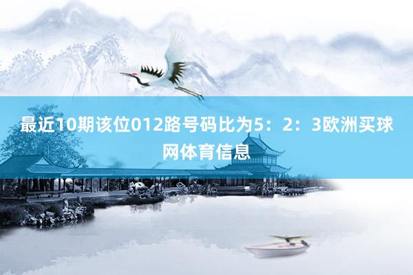 最近10期该位012路号码比为5：2：3欧洲买球网体育信息