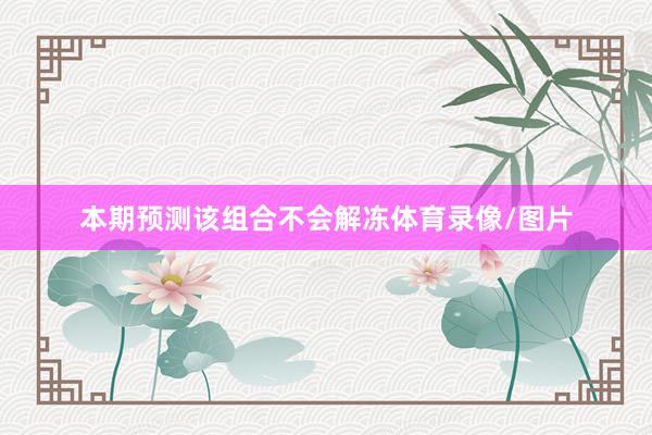 本期预测该组合不会解冻体育录像/图片