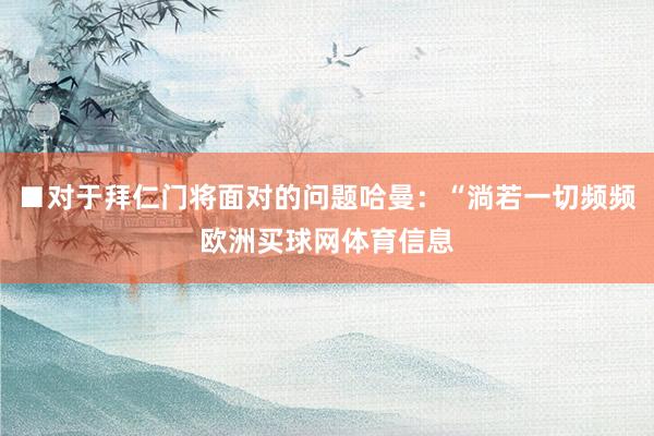 ■对于拜仁门将面对的问题哈曼：“淌若一切频频欧洲买球网体育信息