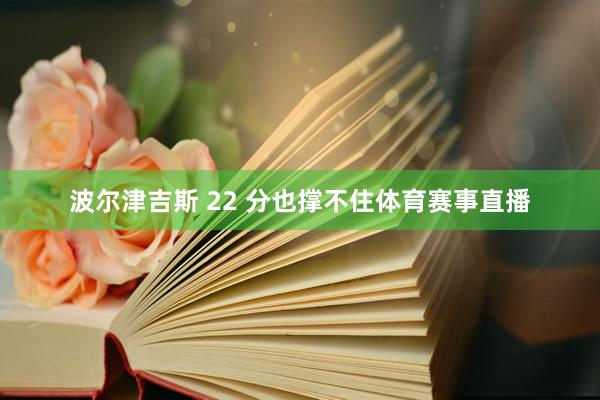 波尔津吉斯 22 分也撑不住体育赛事直播
