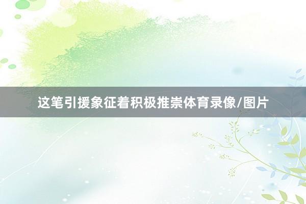 这笔引援象征着积极推崇体育录像/图片