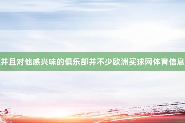 并且对他感兴味的俱乐部并不少欧洲买球网体育信息