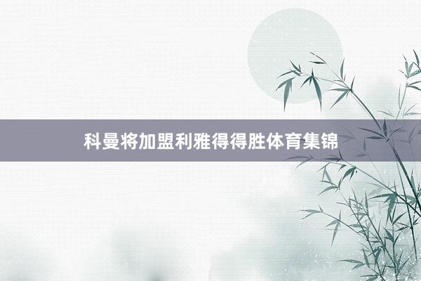 科曼将加盟利雅得得胜体育集锦