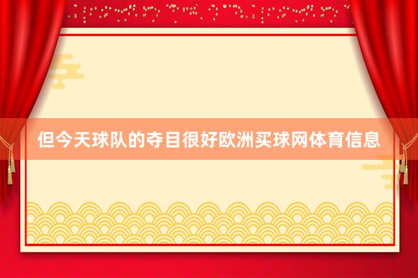 但今天球队的夺目很好欧洲买球网体育信息
