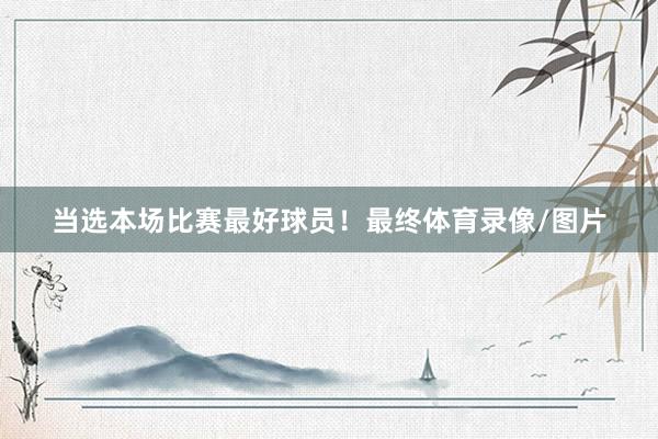 当选本场比赛最好球员！最终体育录像/图片