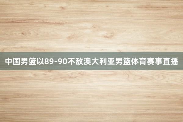 中国男篮以89-90不敌澳大利亚男篮体育赛事直播