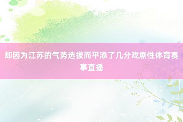 却因为江苏的气势选拔而平添了几分戏剧性体育赛事直播