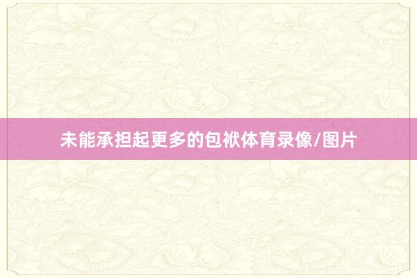 未能承担起更多的包袱体育录像/图片