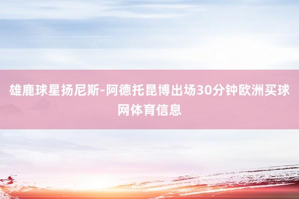 雄鹿球星扬尼斯-阿德托昆博出场30分钟欧洲买球网体育信息