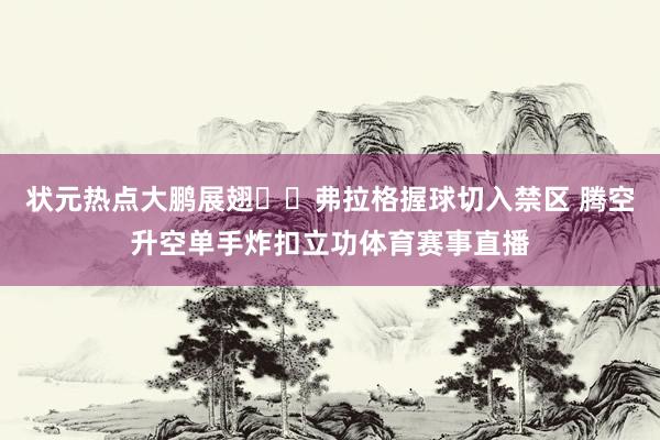 状元热点大鹏展翅✈️弗拉格握球切入禁区 腾空升空单手炸扣立功体育赛事直播
