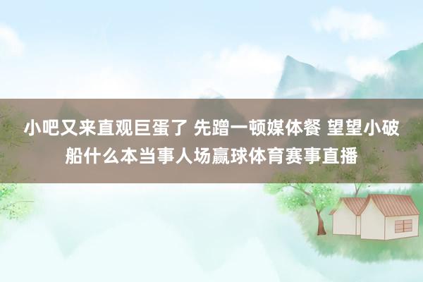 小吧又来直观巨蛋了 先蹭一顿媒体餐 望望小破船什么本当事人场赢球体育赛事直播