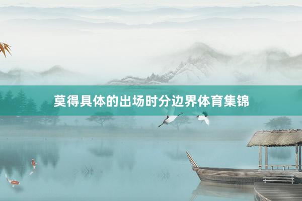 莫得具体的出场时分边界体育集锦